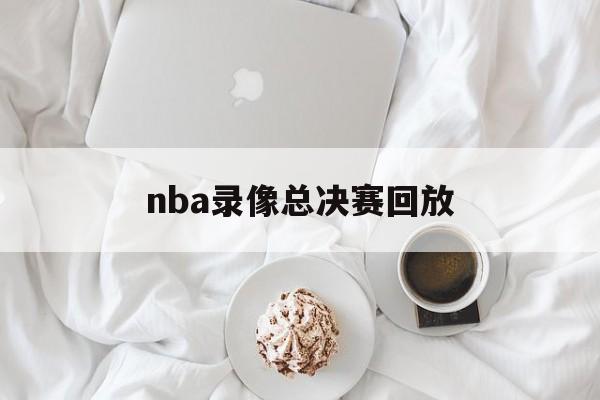 nba录像总决赛回放_(nba录像总决赛回放W11点击快速玩中国)  第1张