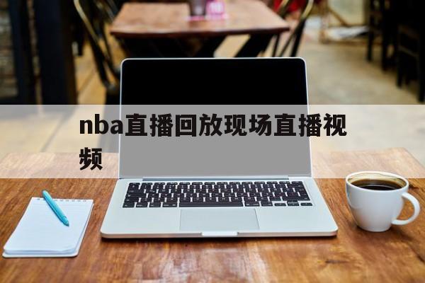 nba直播回放现场直播视频_(nba直播回放现场直播视频下载)  第1张