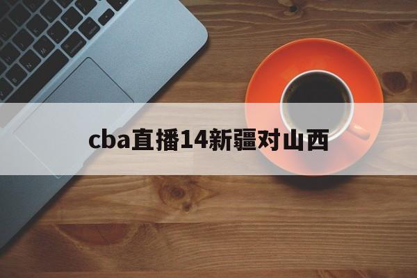 cba直播14新疆对山西_(新疆vs山西全场回放2021赛季) 第1张 cba直播14新疆对山西_(新疆vs山西全场回放2021赛季) 第1张