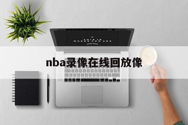 nba录像在线回放像_(nba录像回放高清录像回放直播吧)