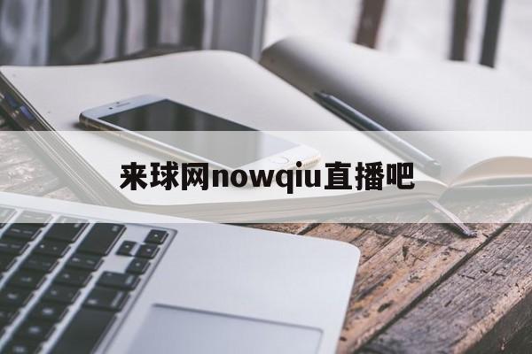 来球网nowqiu直播吧_(来球网nba直播在线观看免费cctv5)  第1张