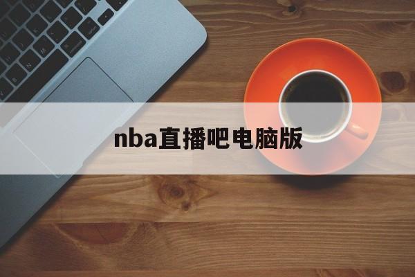 nba直播吧电脑版_(nba直播吧电脑版下载安装) 第1张 nba直播吧电脑版_(nba直播吧电脑版下载安装) 第1张