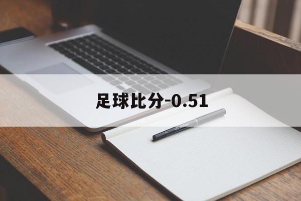 足球比分-0.51_(足球比分即时比分球探)  第1张