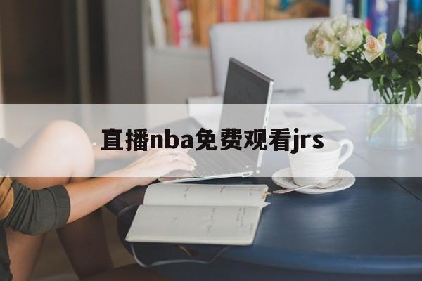 直播nba免费观看jrs_(直播nba免费观看视频网站)