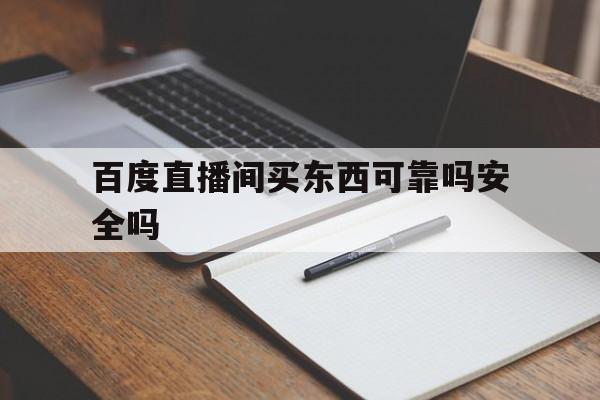 百度直播间买东西可靠吗安全吗_(百度直播间买的东西在哪里查订单) 第1张 百度直播间买东西可靠吗安全吗_(百度直播间买的东西在哪里查订单) 第1张