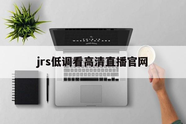 jrs低调看高清直播官网_(jrs低调看高清直播回放直播吧) 第1张 jrs低调看高清直播官网_(jrs低调看高清直播回放直播吧) 第1张