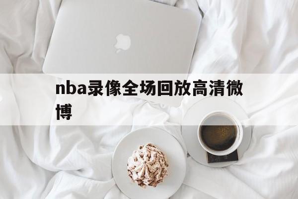 nba录像全场回放高清微博_(nba录像新浪微博高清回放像) 第1张 nba录像全场回放高清微博_(nba录像新浪微博高清回放像) 第1张