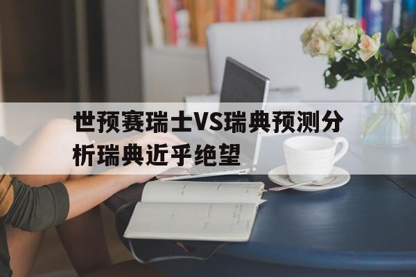 关于世预赛瑞士VS瑞典预测分析瑞典近乎绝望的信息 第1张 关于世预赛瑞士VS瑞典预测分析瑞典近乎绝望的信息 第1张