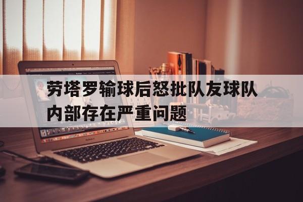 关于劳塔罗输球后怒批队友球队内部存在严重问题的信息  第1张