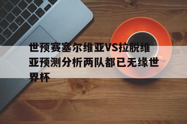 关于世预赛塞尔维亚VS拉脱维亚预测分析两队都已无缘世界杯的信息 第1张 关于世预赛塞尔维亚VS拉脱维亚预测分析两队都已无缘世界杯的信息 第1张