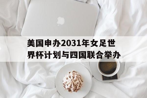 关于美国申办2031年女足世界杯计划与四国联合举办的信息  第1张