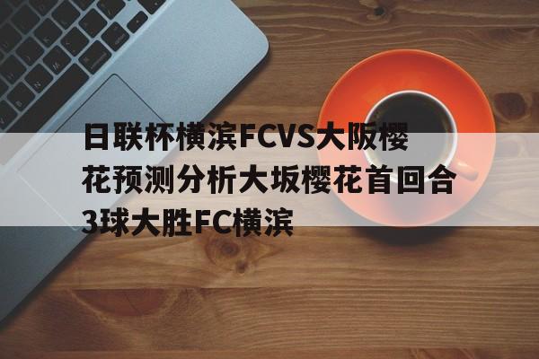 包含日联杯横滨FCVS大阪樱花预测分析大坂樱花首回合3球大胜FC横滨的词条  第1张