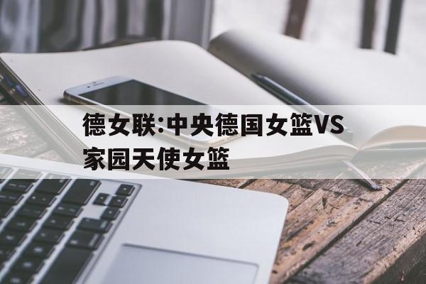 德女联:中央德国女篮VS家园天使女篮的简单介绍 第1张 德女联:中央德国女篮VS家园天使女篮的简单介绍 第1张