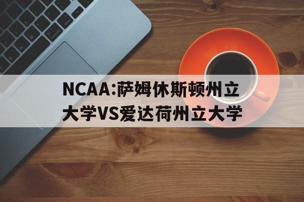 关于NCAA:萨姆休斯顿州立大学VS爱达荷州立大学的信息 第1张 关于NCAA:萨姆休斯顿州立大学VS爱达荷州立大学的信息 第1张