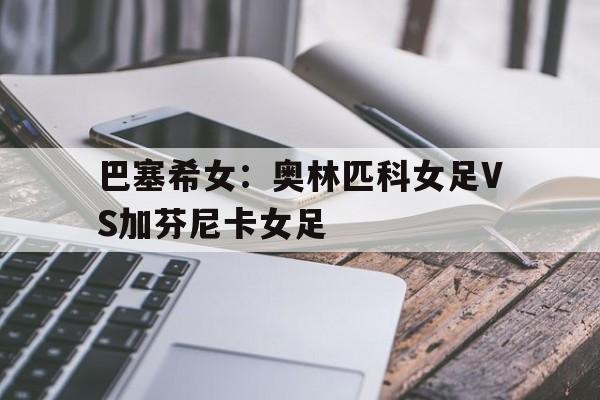 关于巴塞希女：奥林匹科女足VS加芬尼卡女足的信息  第1张