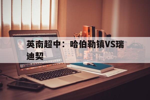 包含英南超中:哈伯勒镇VS瑞迪契的词条 第1张 包含英南超中:哈伯勒镇VS瑞迪契的词条 第1张