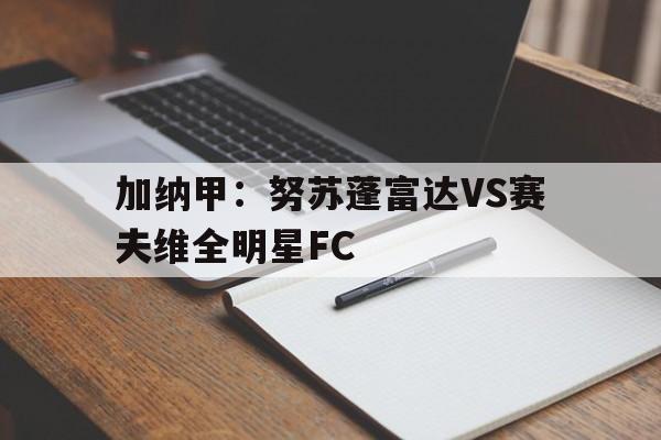 关于加纳甲:努苏蓬富达VS赛夫维全明星FC的信息 第1张 关于加纳甲:努苏蓬富达VS赛夫维全明星FC的信息 第1张