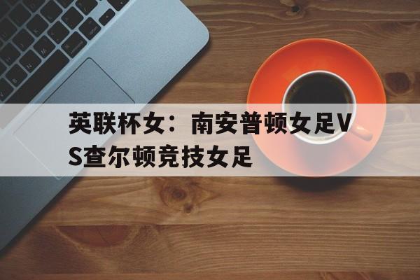 包含英联杯女:南安普顿女足VS查尔顿竞技女足的词条 第1张 包含英联杯女:南安普顿女足VS查尔顿竞技女足的词条 第1张