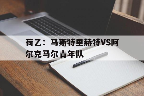 关于荷乙:马斯特里赫特VS阿尔克马尔青年队的信息 第1张 关于荷乙:马斯特里赫特VS阿尔克马尔青年队的信息 第1张