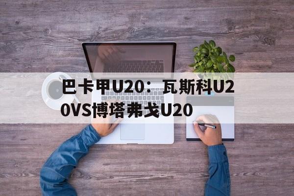 包含巴卡甲U20：瓦斯科U20VS博塔弗戈U20的词条