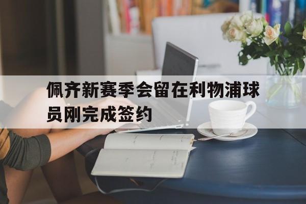 佩齐新赛季会留在利物浦球员刚完成签约 第1张 佩齐新赛季会留在利物浦球员刚完成签约 第1张