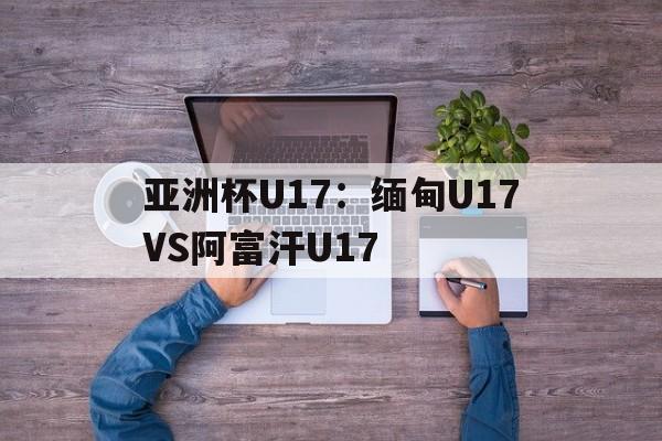 包含亚洲杯U17：缅甸U17VS阿富汗U17的词条  第1张