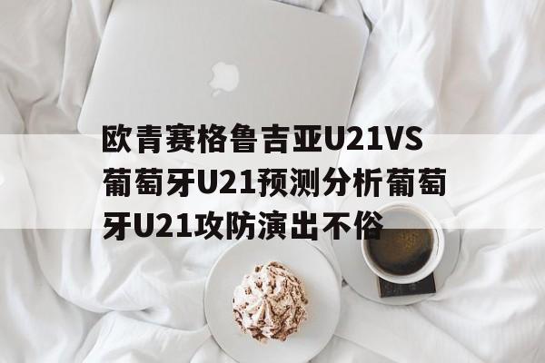 关于欧青赛格鲁吉亚U21VS葡萄牙U21预测分析葡萄牙U21攻防演出不俗的信息  第1张