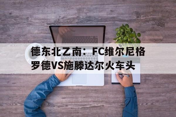 包含德东北乙南：FC维尔尼格罗德VS施滕达尔火车头的词条  第1张