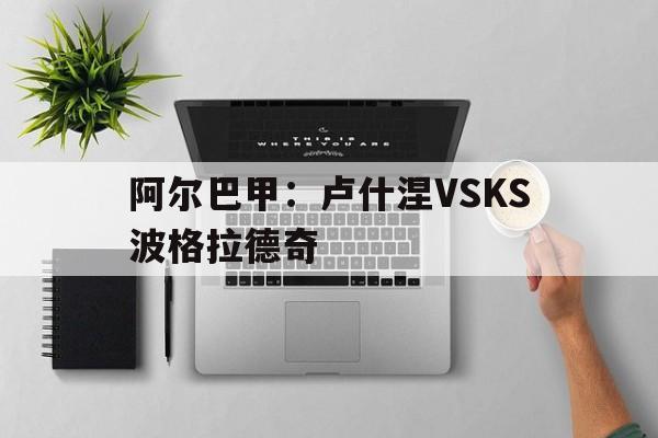 阿尔巴甲：卢什涅VSKS波格拉德奇的简单介绍  第1张
