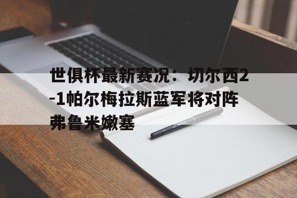 关于世俱杯最新赛况：切尔西2-1帕尔梅拉斯蓝军将对阵弗鲁米嫩塞的信息  第1张