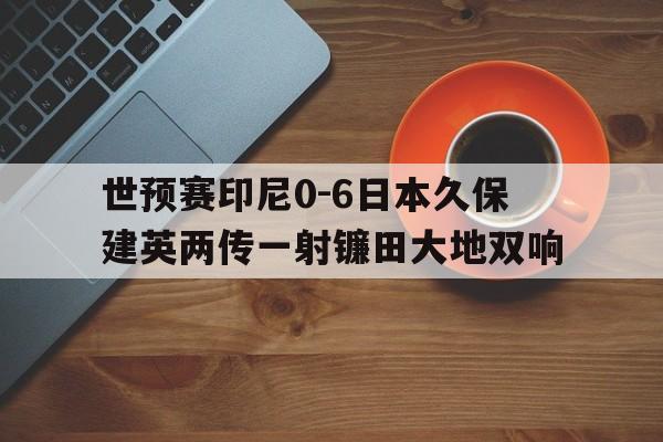 包含世预赛印尼0-6日本久保建英两传一射镰田大地双响的词条  第1张