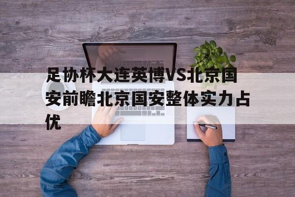 足协杯大连英博VS北京国安前瞻北京国安整体实力占优的简单介绍 第1张 足协杯大连英博VS北京国安前瞻北京国安整体实力占优的简单介绍 第1张