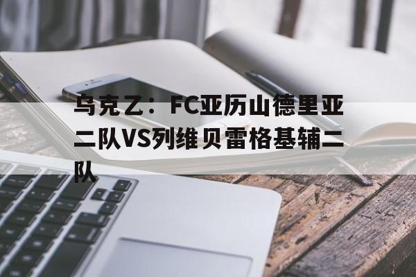 关于乌克乙：FC亚历山德里亚二队VS列维贝雷格基辅二队的信息  第1张