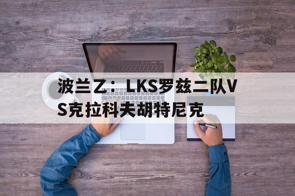 包含波兰乙:LKS罗兹二队VS克拉科夫胡特尼克的词条 第1张 包含波兰乙:LKS罗兹二队VS克拉科夫胡特尼克的词条 第1张