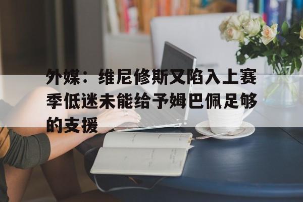 关于外媒:维尼修斯又陷入上赛季低迷未能给予姆巴佩足够的支援的信息 第1张 关于外媒:维尼修斯又陷入上赛季低迷未能给予姆巴佩足够的支援的信息 第1张