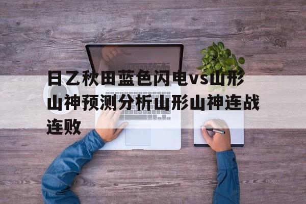 日乙秋田蓝色闪电vs山形山神预测分析山形山神连战连败的简单介绍 第1张 日乙秋田蓝色闪电vs山形山神预测分析山形山神连战连败的简单介绍 第1张