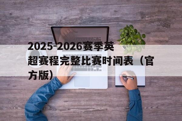 包含2025-2026赛季英超赛程完整比赛时间表（官方版）的词条  第1张