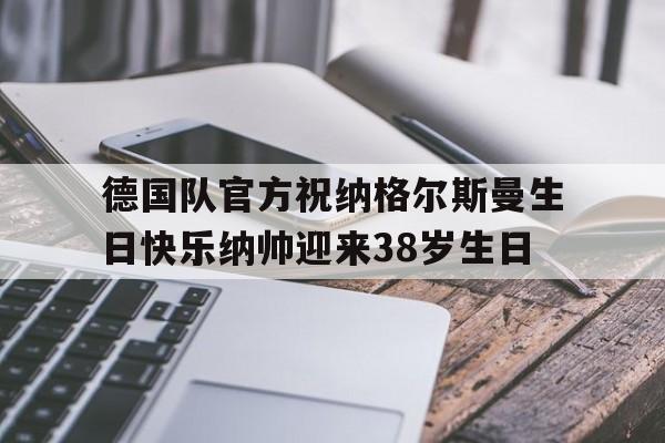 德国队官方祝纳格尔斯曼生日快乐纳帅迎来38岁生日的简单介绍 第1张 德国队官方祝纳格尔斯曼生日快乐纳帅迎来38岁生日的简单介绍 第1张