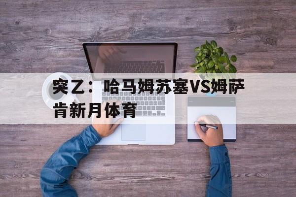 关于突乙:哈马姆苏塞VS姆萨肯新月体育的信息 第1张 关于突乙:哈马姆苏塞VS姆萨肯新月体育的信息 第1张