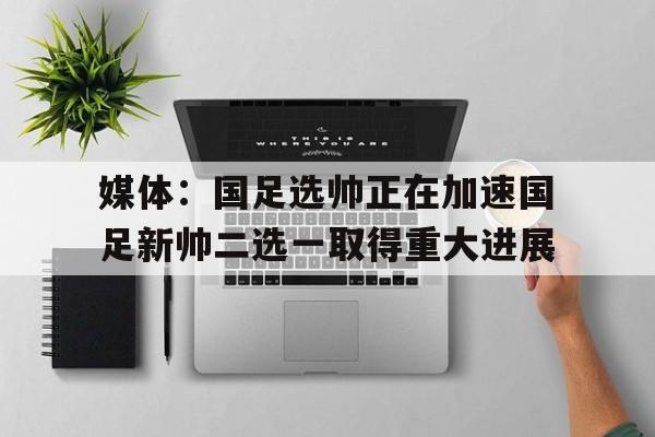 关于媒体:国足选帅正在加速国足新帅二选一取得重大进展的信息 第1张 关于媒体:国足选帅正在加速国足新帅二选一取得重大进展的信息 第1张