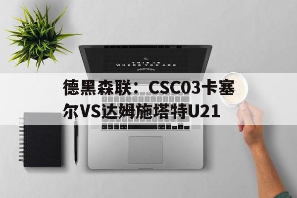 包含德黑森联：CSC03卡塞尔VS达姆施塔特U21的词条