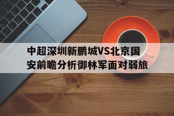 包含中超深圳新鹏城VS北京国安前瞻分析御林军面对弱旅的词条 第1张 包含中超深圳新鹏城VS北京国安前瞻分析御林军面对弱旅的词条 第1张