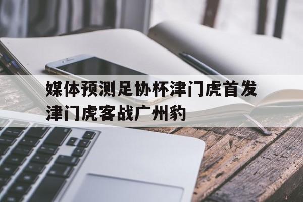 包含媒体预测足协杯津门虎首发津门虎客战广州豹的词条 第1张 包含媒体预测足协杯津门虎首发津门虎客战广州豹的词条 第1张
