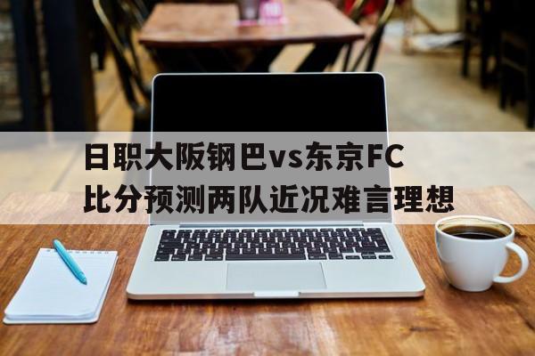 关于日职大阪钢巴vs东京FC比分预测两队近况难言理想的信息  第1张