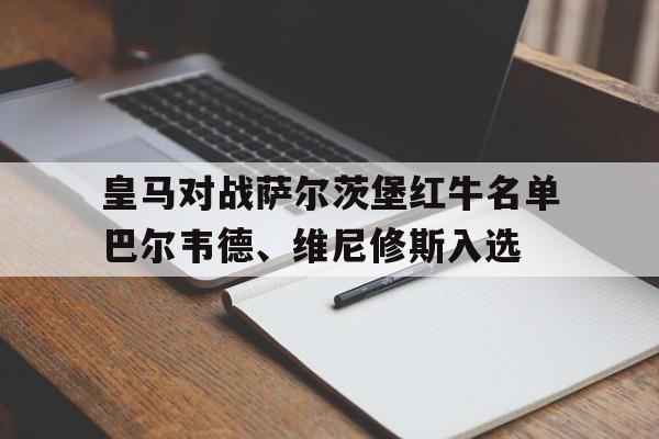 皇马对战萨尔茨堡红牛名单巴尔韦德、维尼修斯入选的简单介绍