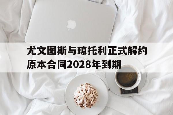 尤文图斯与琼托利正式解约原本合同2028年到期的简单介绍  第1张