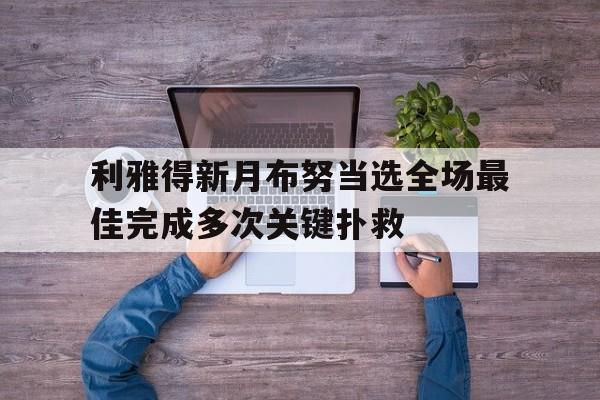 关于利雅得新月布努当选全场最佳完成多次关键扑救的信息  第1张