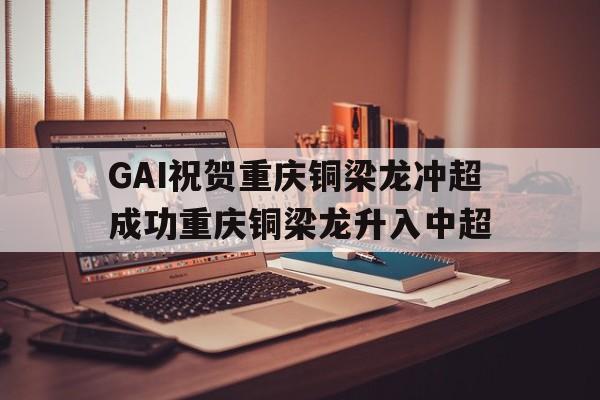 GAI祝贺重庆铜梁龙冲超成功重庆铜梁龙升入中超的简单介绍  第1张